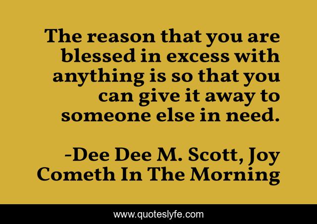 The reason that you are blessed in excess with anything is so that you can give it away to someone else in need.