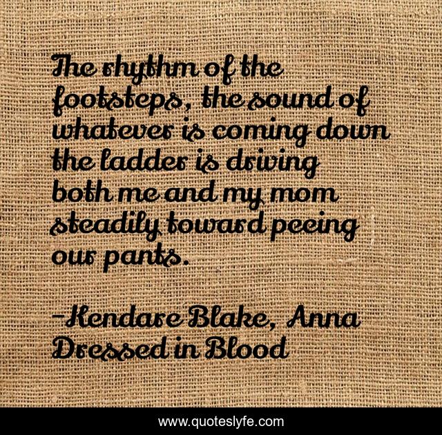 The rhythm of the footsteps, the sound of whatever is coming down the ladder is driving both me and my mom steadily toward peeing our pants.