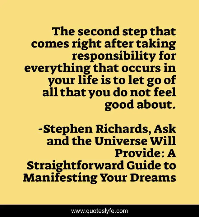 The second step that comes right after taking responsibility for everything that occurs in your life is to let go of all that you do not feel good about.