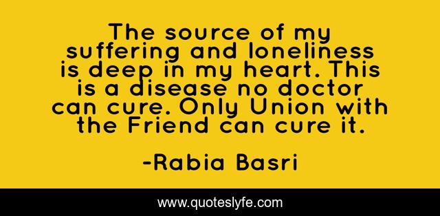 The source of my suffering and loneliness is deep in my heart. This is a disease no doctor can cure. Only Union with the Friend can cure it.
