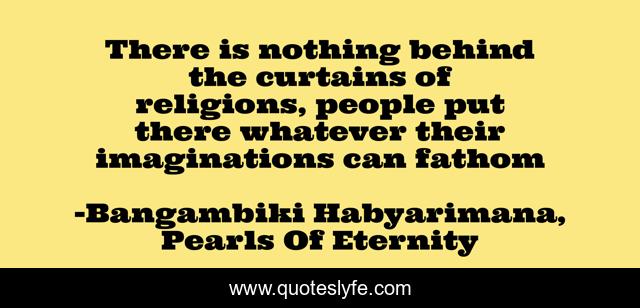 There is nothing behind the curtains of religions, people put there whatever their imaginations can fathom