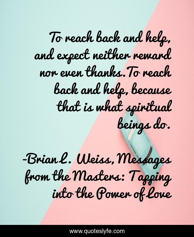 To reach back and help, and expect neither reward nor even thanks.To reach back and help, because that is what spiritual beings do.