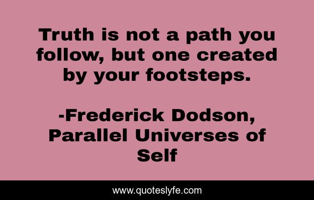 Truth is not a path you follow, but one created by your footsteps.