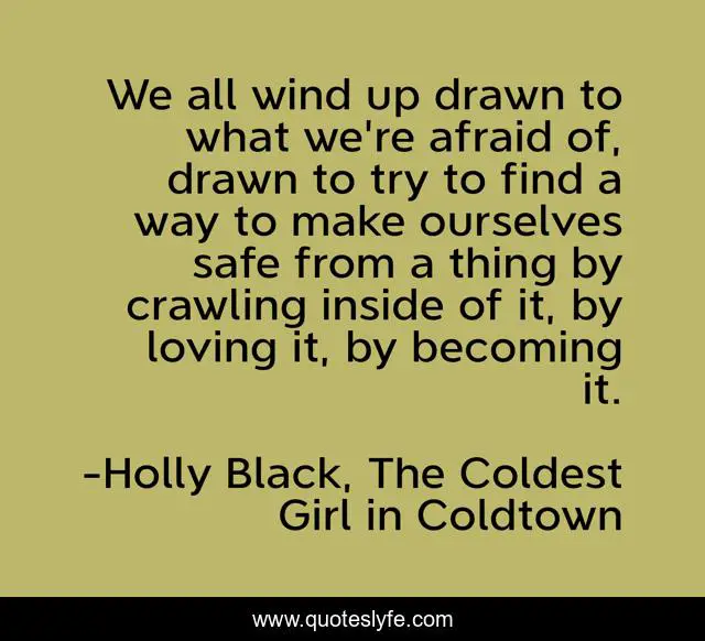 We all wind up drawn to what we're afraid of, drawn to try to find a way to make ourselves safe from a thing by crawling inside of it, by loving it, by becoming it.