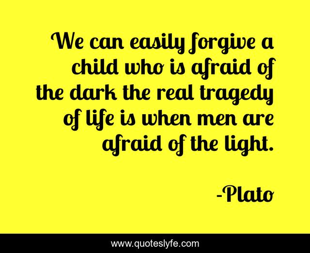 We can easily forgive a child who is afraid of the dark the real tragedy of life is when men are afraid of the light.