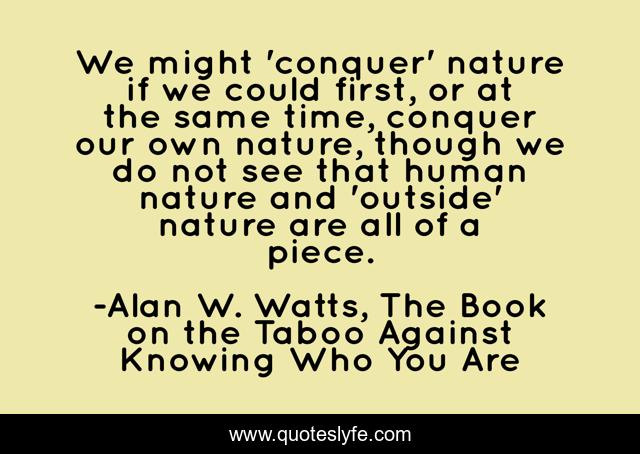 We might 'conquer' nature if we could first, or at the same time, conquer our own nature, though we do not see that human nature and 'outside' nature are all of a piece.