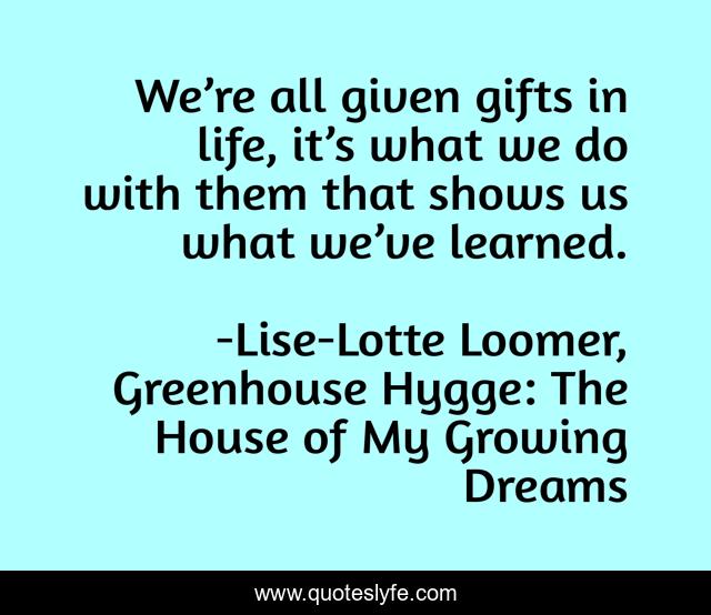 We’re all given gifts in life, it’s what we do with them that shows us what we’ve learned.