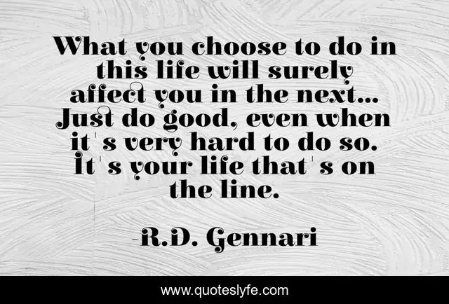 What you choose to do in this life will surely affect you in the next... Just do good, even when it's very hard to do so. It's your life that's on the line.
