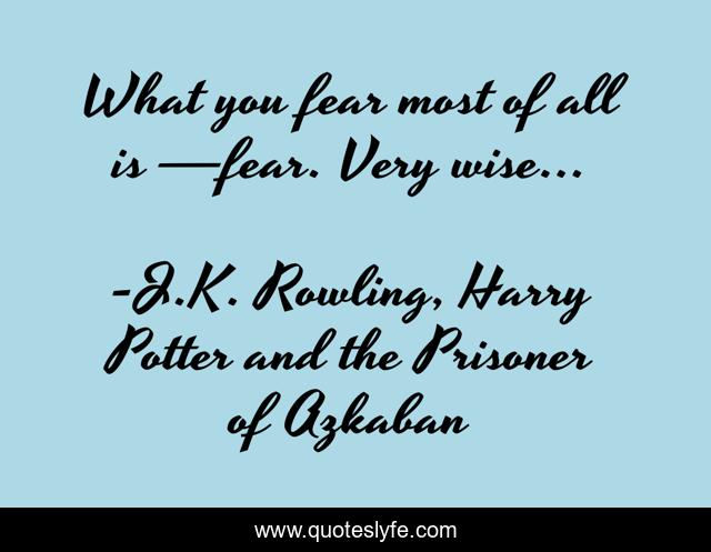 What you fear most of all is —fear. Very wise...