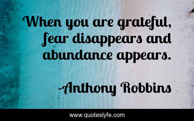 When you are grateful, fear disappears and abundance appears.