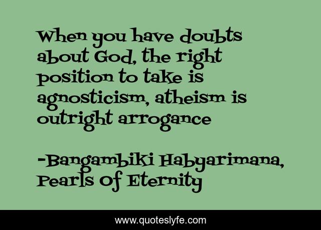 When you have doubts about God, the right position to take is agnosticism, atheism is outright arrogance