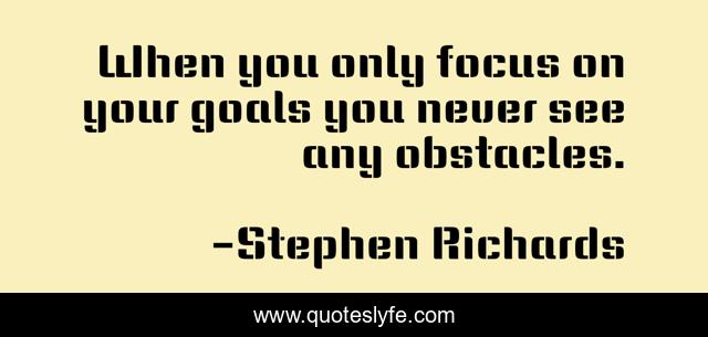 When you only focus on your goals you never see any obstacles.