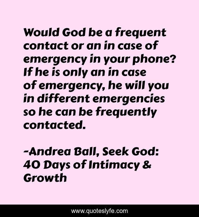 Would God be a frequent contact or an in case of emergency in your phone? If he is only an in case of emergency, he will you in different emergencies so he can be frequently contacted.