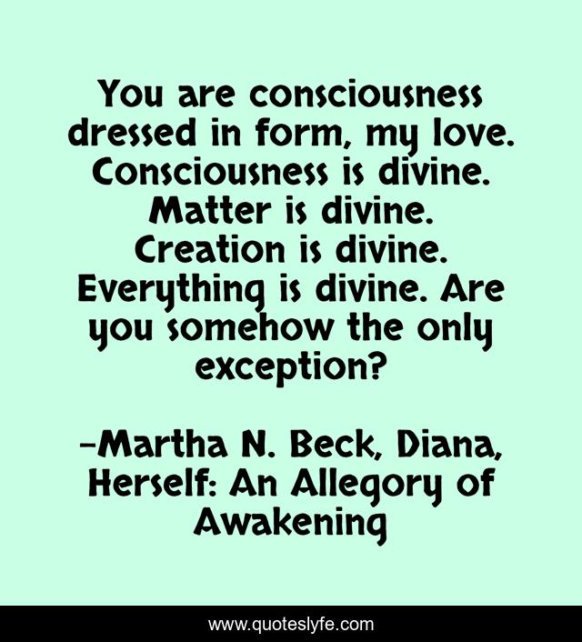 You are consciousness dressed in form, my love. Consciousness is divine. Matter is divine. Creation is divine. Everything is divine. Are you somehow the only exception?