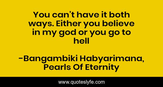 You can't have it both ways. Either you believe in my god or you go to hell