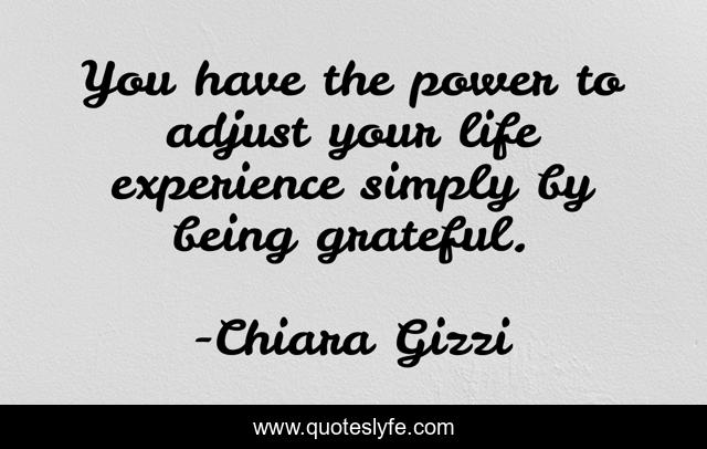 You have the power to adjust your life experience simply by being grateful.
