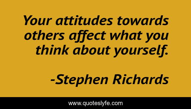 Your attitudes towards others affect what you think about yourself.