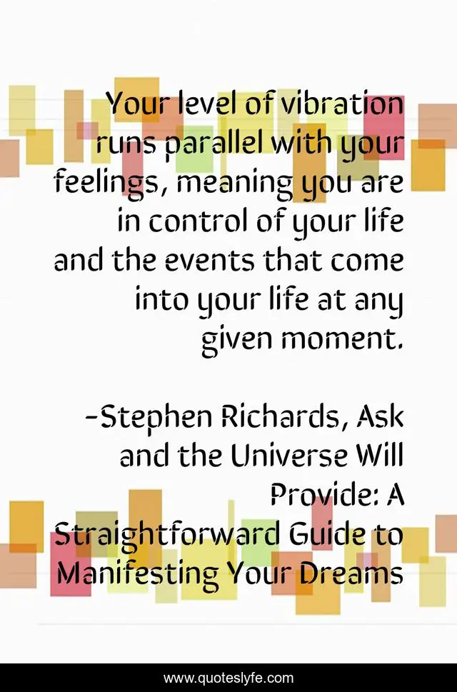 Your level of vibration runs parallel with your feelings, meaning you are in control of your life and the events that come into your life at any given moment.