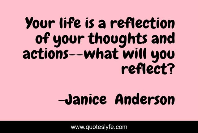 Your life is a reflection of your thoughts and actions--what will you reflect?