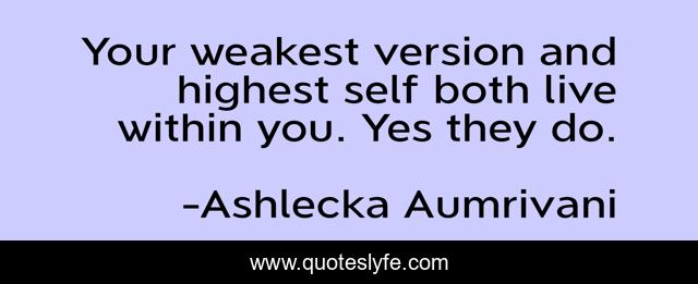 Your weakest version and highest self both live within you. Yes they do.
