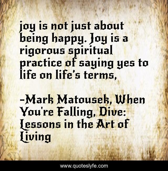 joy is not just about being happy. Joy is a rigorous spiritual practice of saying yes to life on life’s terms, 