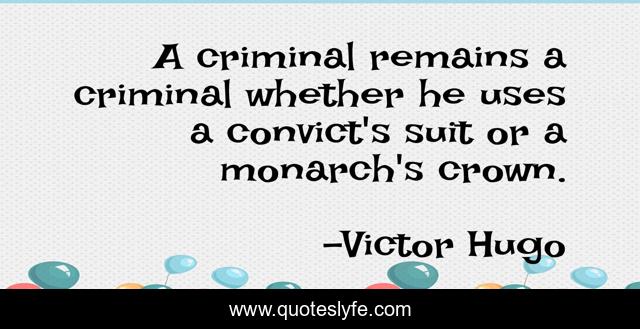 A criminal remains a criminal whether he uses a convict's suit or a monarch's crown.