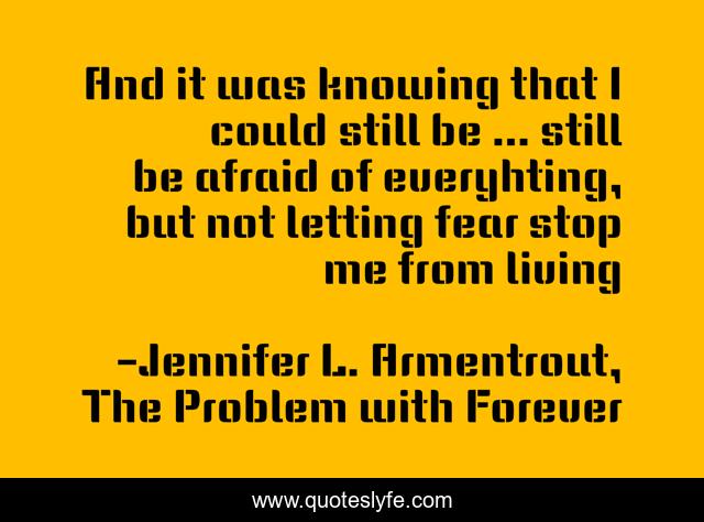 And it was knowing that I could still be ... still be afraid of everyhting, but not letting fear stop me from living
