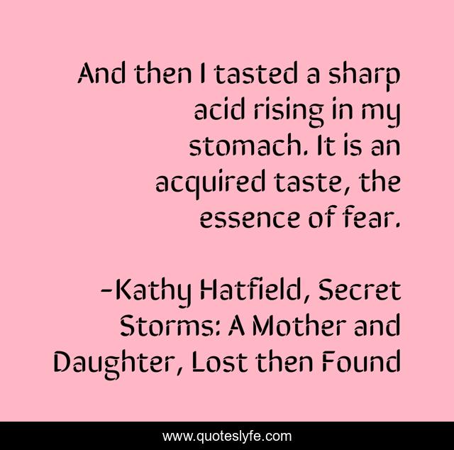 And then I tasted a sharp acid rising in my stomach. It is an acquired taste, the essence of fear.
