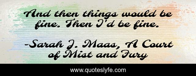 And then things would be fine. Then I'd be fine.