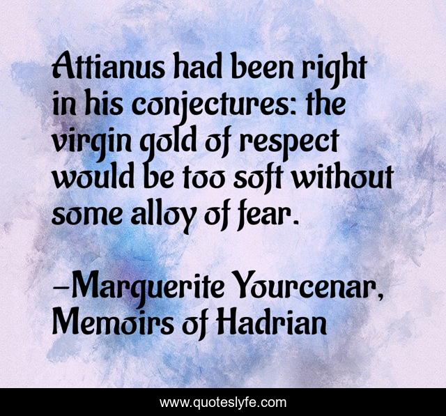 Attianus had been right in his conjectures: the virgin gold of respect would be too soft without some alloy of fear.