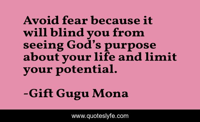 Avoid fear because it will blind you from seeing God’s purpose about your life and limit your potential.