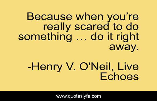 Because when you’re really scared to do something … do it right away.