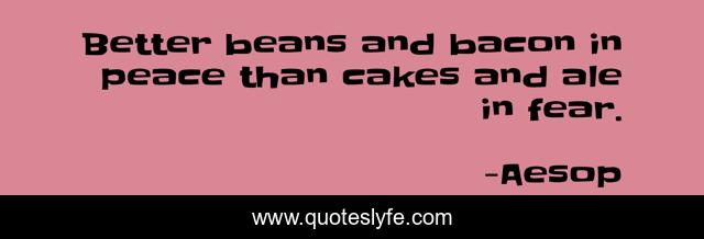 Better beans and bacon in peace than cakes and ale in fear.