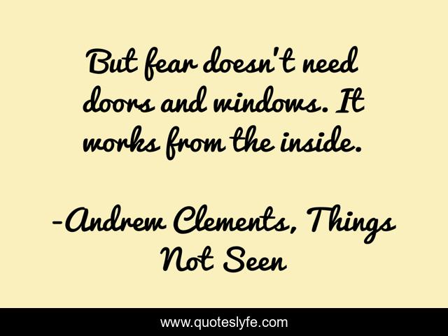 But fear doesn't need doors and windows. It works from the inside.