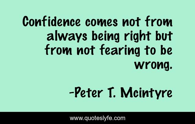 Confidence comes not from always being right but from not fearing to be wrong.