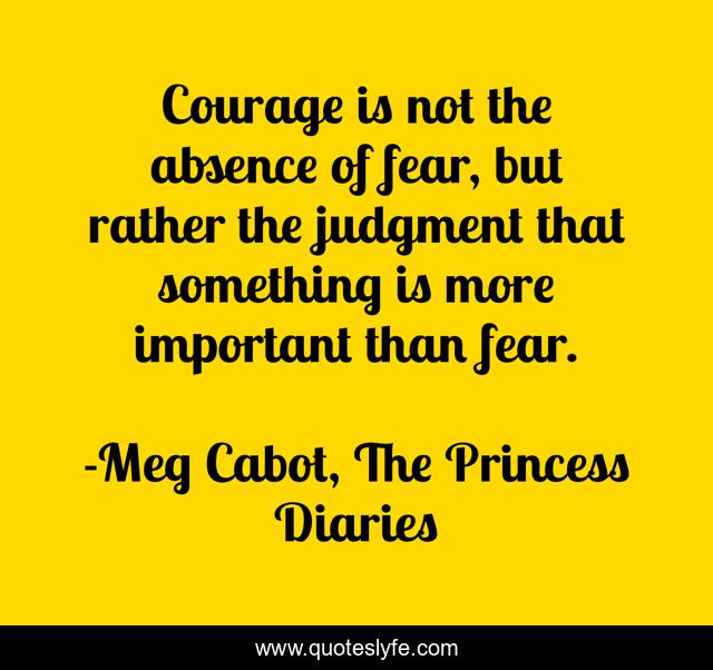 Courage is not the absence of fear, but rather the judgment that something is more important than fear.