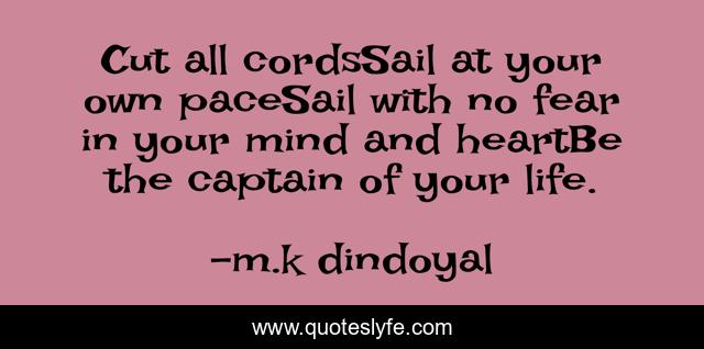 Cut all cordsSail at your own paceSail with no fear in your mind and heartBe the captain of your life.