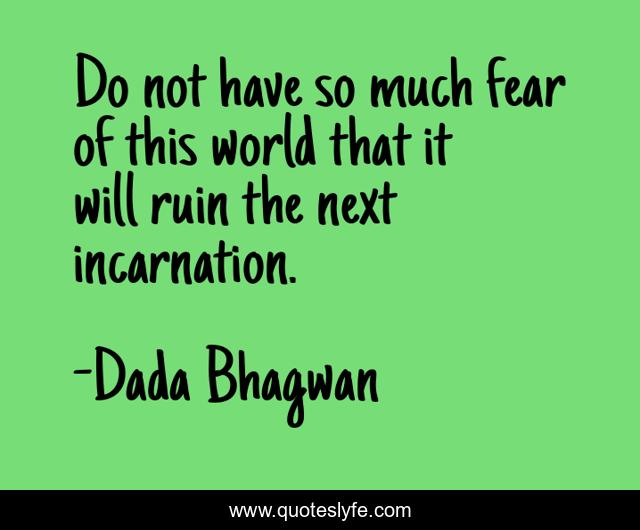 Do not have so much fear of this world that it will ruin the next incarnation.