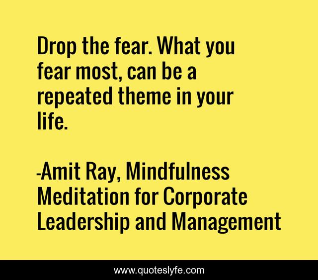 Drop the fear. What you fear most, can be a repeated theme in your life.