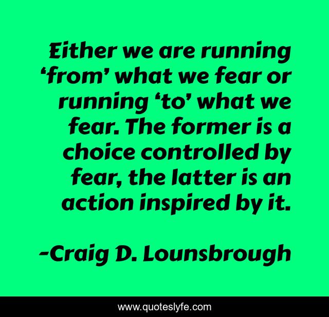 Either we are running ‘from’ what we fear or running ‘to’ what we fear. The former is a choice controlled by fear, the latter is an action inspired by it.