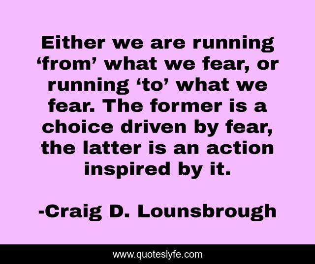 Either we are running ‘from’ what we fear, or running ‘to’ what we fear. The former is a choice driven by fear, the latter is an action inspired by it.