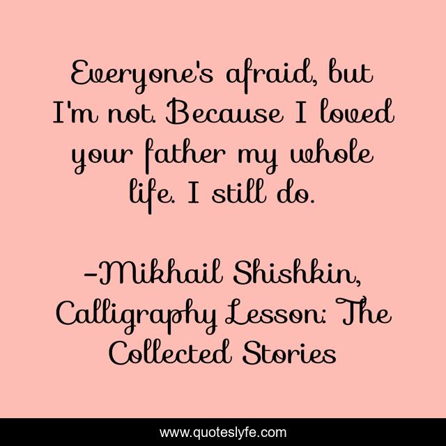 Everyone's afraid, but I'm not. Because I loved your father my whole life. I still do.