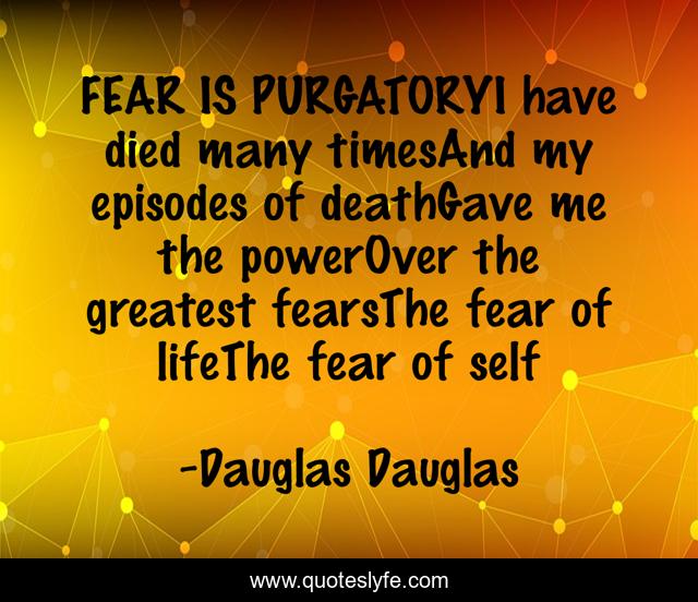 FEAR IS PURGATORYI have died many timesAnd my episodes of deathGave me the powerOver the greatest fearsThe fear of lifeThe fear of self