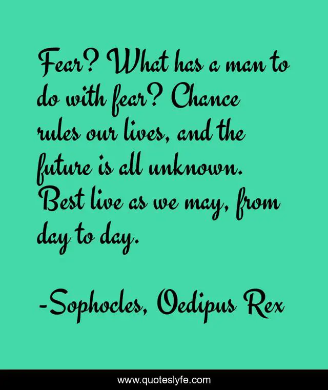 Fear? What has a man to do with fear? Chance rules our lives, and the future is all unknown. Best live as we may, from day to day.