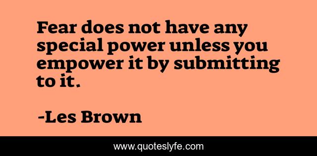 Fear does not have any special power unless you empower it by submitting to it.