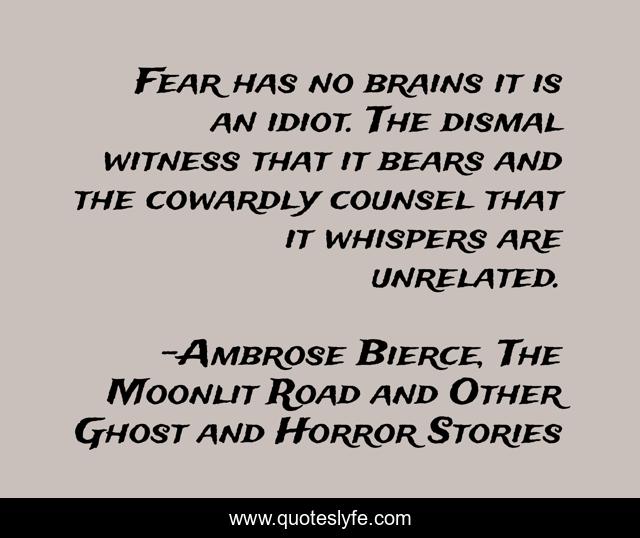 Fear has no brains it is an idiot. The dismal witness that it bears and the cowardly counsel that it whispers are unrelated.