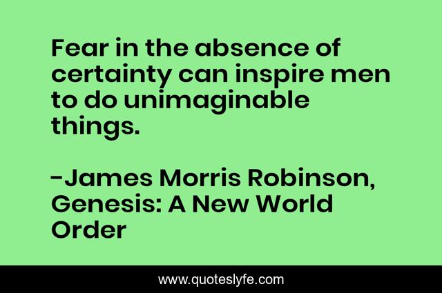 Fear in the absence of certainty can inspire men to do unimaginable things.