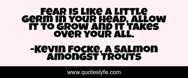 Fear is like a little germ in your head, allow it to grow and it takes over your all.