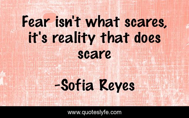 Fear isn't what scares, it's reality that does scare