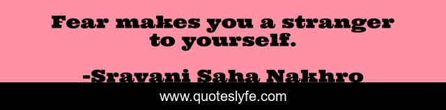 Fear makes you a stranger to yourself.